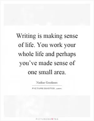 Writing is making sense of life. You work your whole life and perhaps you’ve made sense of one small area Picture Quote #1
