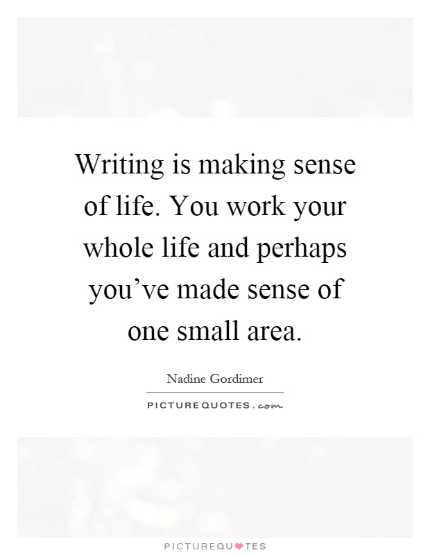Writing is making sense of life. You work your whole life and perhaps you've made sense of one small area Picture Quote #1
