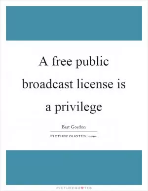 A free public broadcast license is a privilege Picture Quote #1