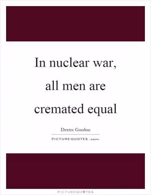In nuclear war, all men are cremated equal Picture Quote #1