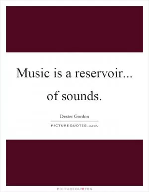 Music is a reservoir... of sounds Picture Quote #1