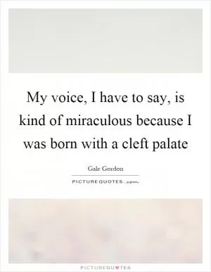 My voice, I have to say, is kind of miraculous because I was born with a cleft palate Picture Quote #1