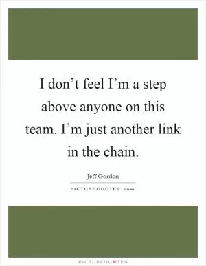 I don’t feel I’m a step above anyone on this team. I’m just another link in the chain Picture Quote #1