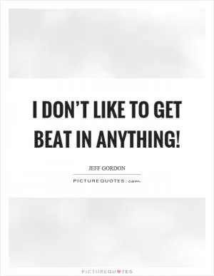 I don’t like to get beat in anything! Picture Quote #1