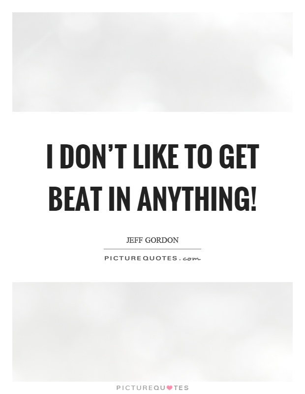 I don't like to get beat in anything! Picture Quote #1
