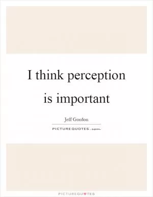 I think perception is important Picture Quote #1
