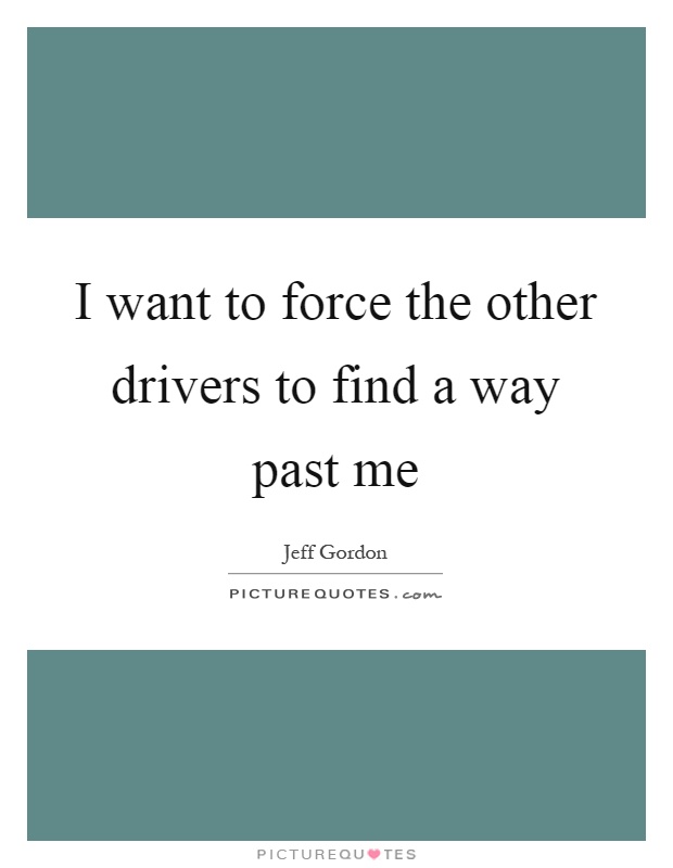 I want to force the other drivers to find a way past me Picture Quote #1