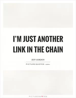 I’m just another link in the chain Picture Quote #1