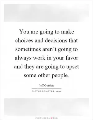You are going to make choices and decisions that sometimes aren’t going to always work in your favor and they are going to upset some other people Picture Quote #1