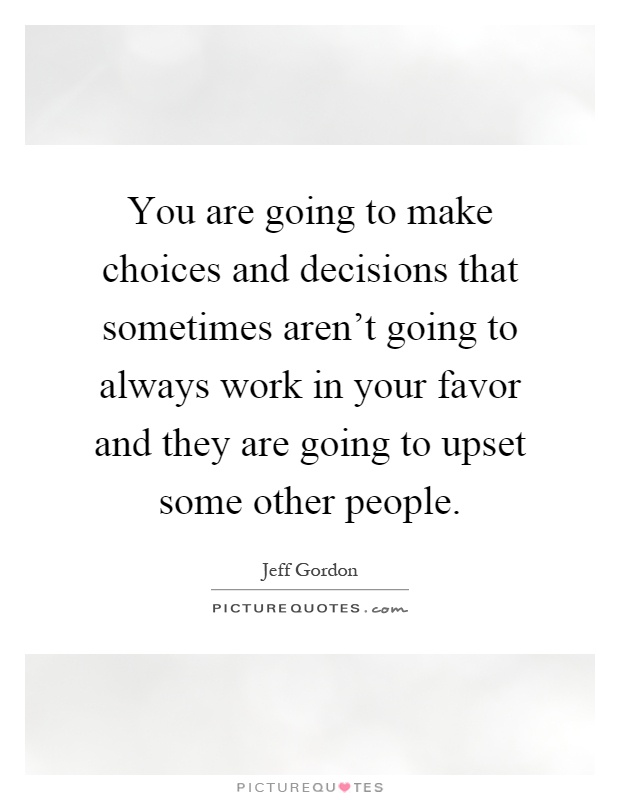 You are going to make choices and decisions that sometimes aren't going to always work in your favor and they are going to upset some other people Picture Quote #1