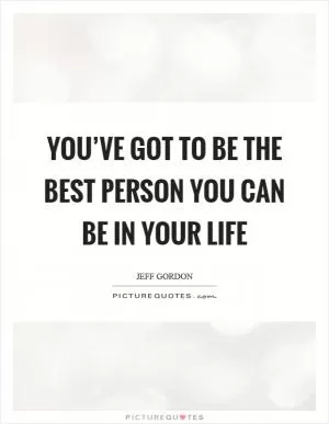 You’ve got to be the best person you can be in your life Picture Quote #1