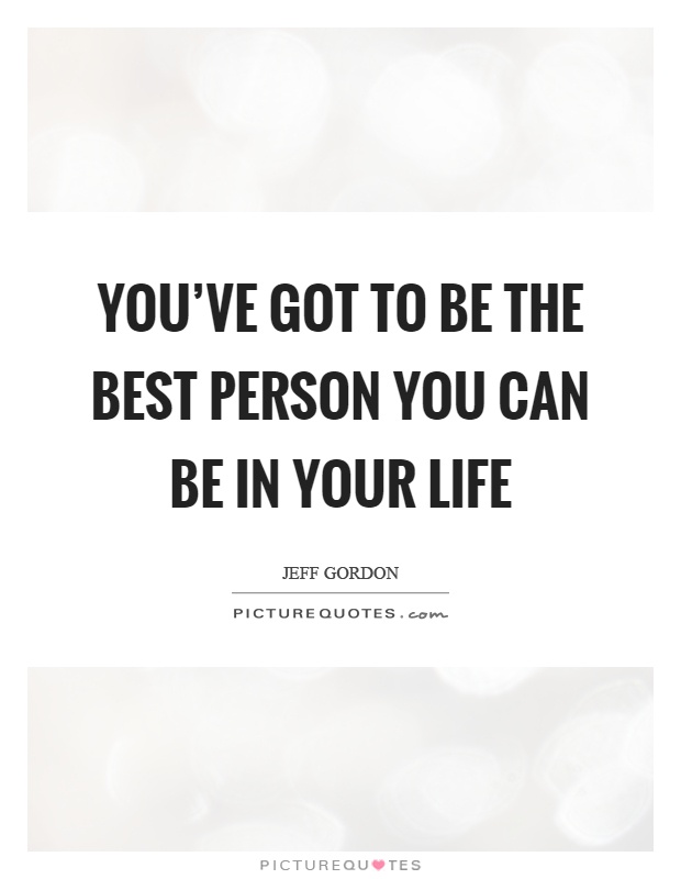 You've got to be the best person you can be in your life Picture Quote #1