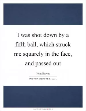 I was shot down by a fifth ball, which struck me squarely in the face, and passed out Picture Quote #1