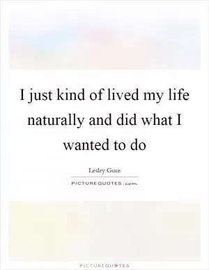 I just kind of lived my life naturally and did what I wanted to do Picture Quote #1