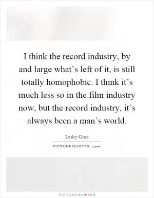 I think the record industry, by and large what’s left of it, is still totally homophobic. I think it’s much less so in the film industry now, but the record industry, it’s always been a man’s world Picture Quote #1