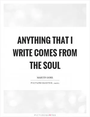 Anything that I write comes from the soul Picture Quote #1