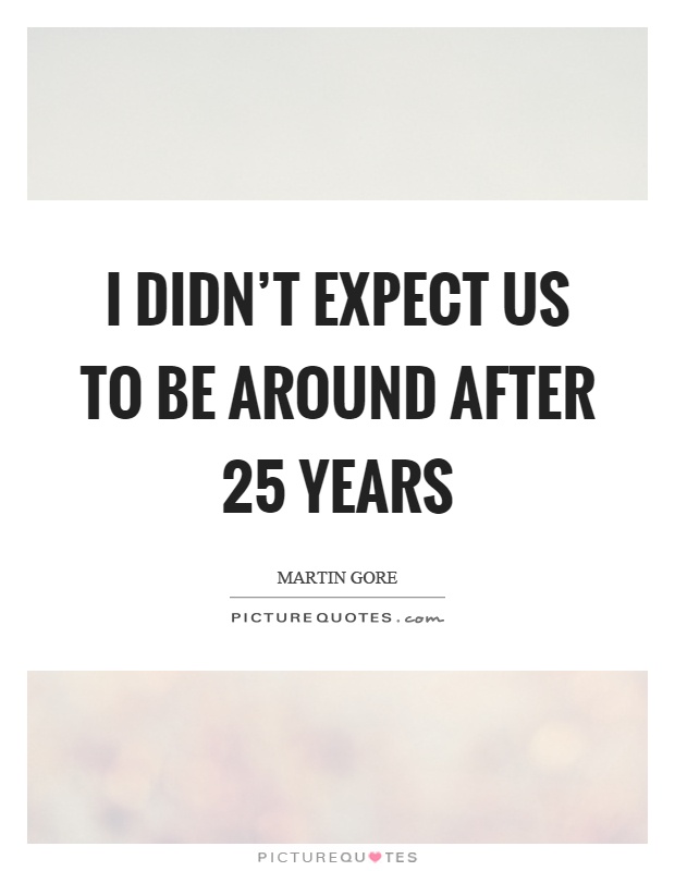 I didn't expect us to be around after 25 years Picture Quote #1