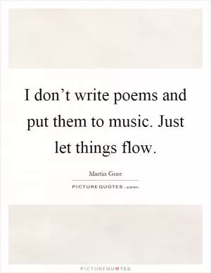 I don’t write poems and put them to music. Just let things flow Picture Quote #1
