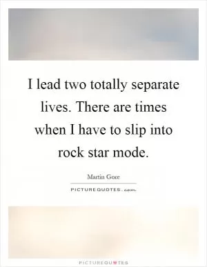 I lead two totally separate lives. There are times when I have to slip into rock star mode Picture Quote #1
