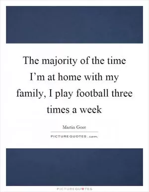 The majority of the time I’m at home with my family, I play football three times a week Picture Quote #1