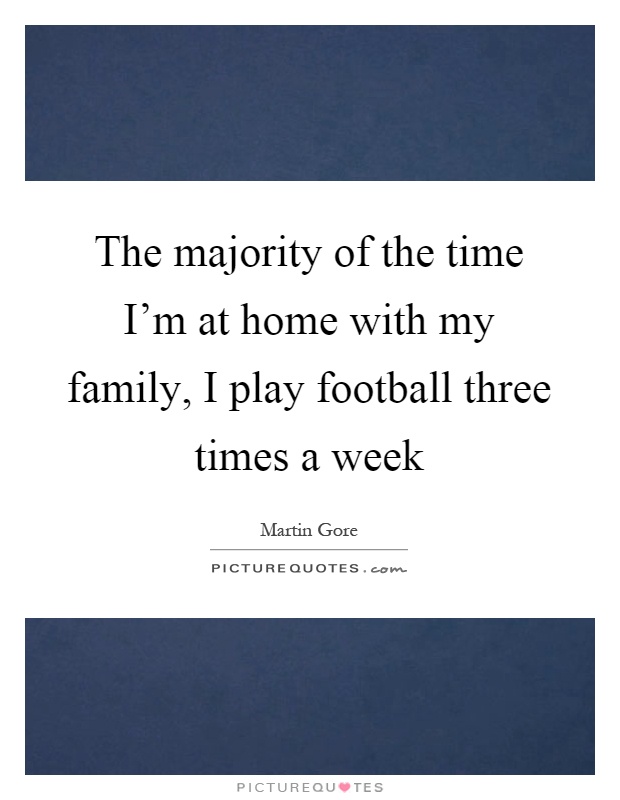 The majority of the time I'm at home with my family, I play football three times a week Picture Quote #1