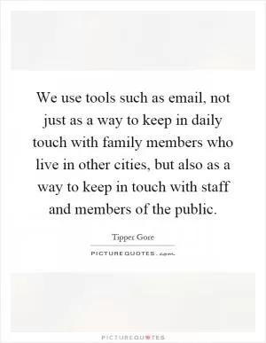 We use tools such as email, not just as a way to keep in daily touch with family members who live in other cities, but also as a way to keep in touch with staff and members of the public Picture Quote #1
