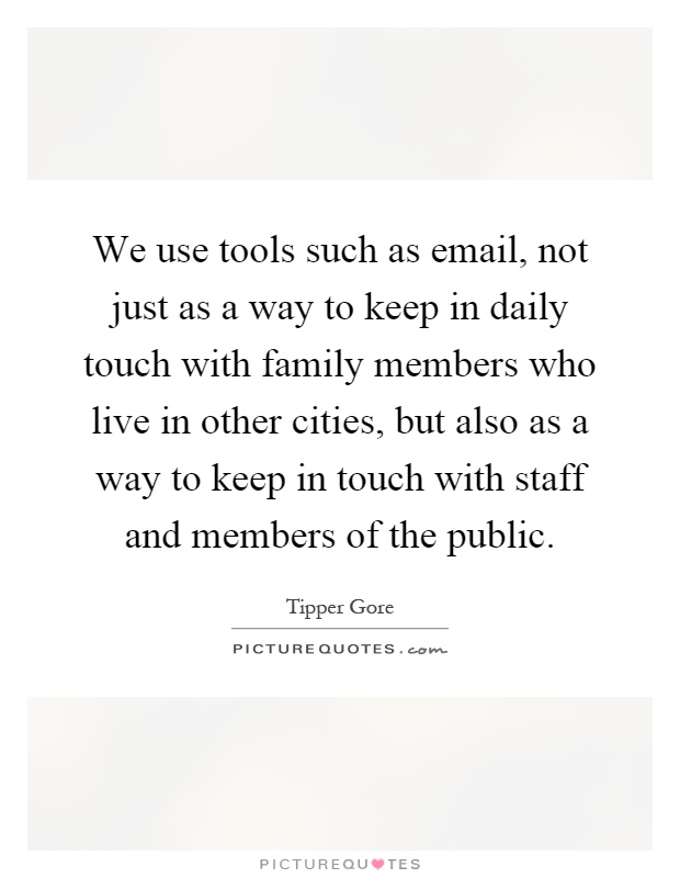 We use tools such as email, not just as a way to keep in daily touch with family members who live in other cities, but also as a way to keep in touch with staff and members of the public Picture Quote #1