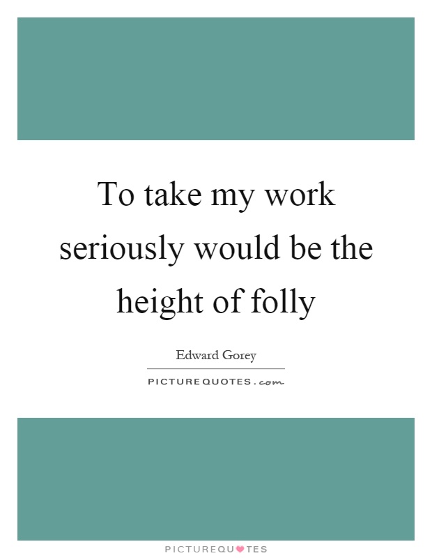 To take my work seriously would be the height of folly Picture Quote #1