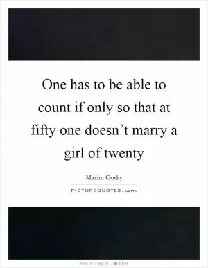 One has to be able to count if only so that at fifty one doesn’t marry a girl of twenty Picture Quote #1