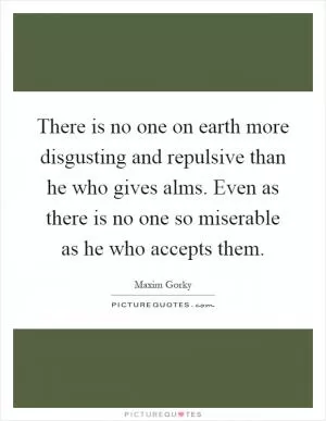 There is no one on earth more disgusting and repulsive than he who gives alms. Even as there is no one so miserable as he who accepts them Picture Quote #1