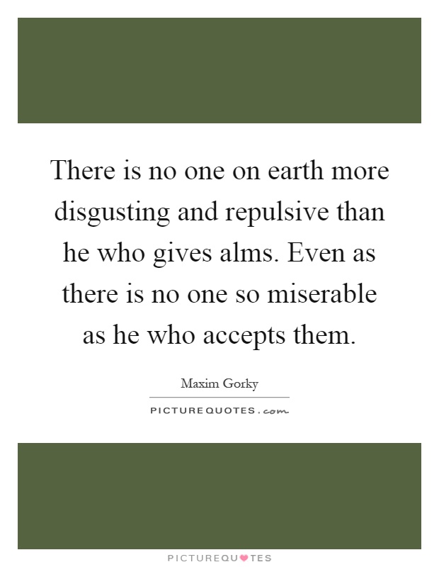 There is no one on earth more disgusting and repulsive than he who gives alms. Even as there is no one so miserable as he who accepts them Picture Quote #1