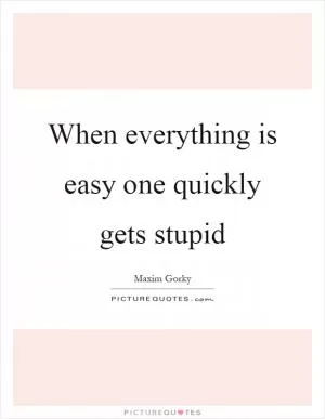 When everything is easy one quickly gets stupid Picture Quote #1