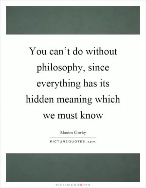 You can’t do without philosophy, since everything has its hidden meaning which we must know Picture Quote #1