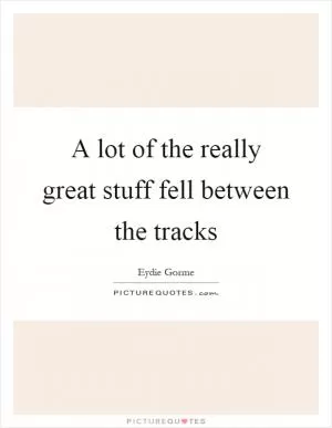 A lot of the really great stuff fell between the tracks Picture Quote #1