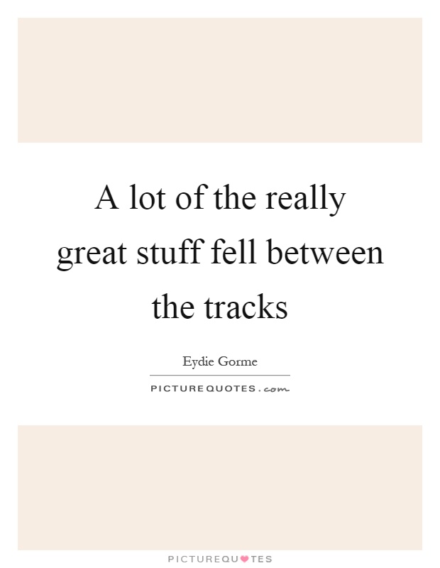 A lot of the really great stuff fell between the tracks Picture Quote #1