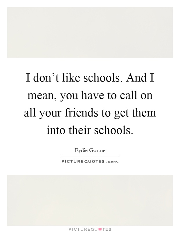 I don't like schools. And I mean, you have to call on all your friends to get them into their schools Picture Quote #1