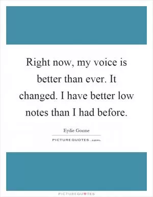 Right now, my voice is better than ever. It changed. I have better low notes than I had before Picture Quote #1
