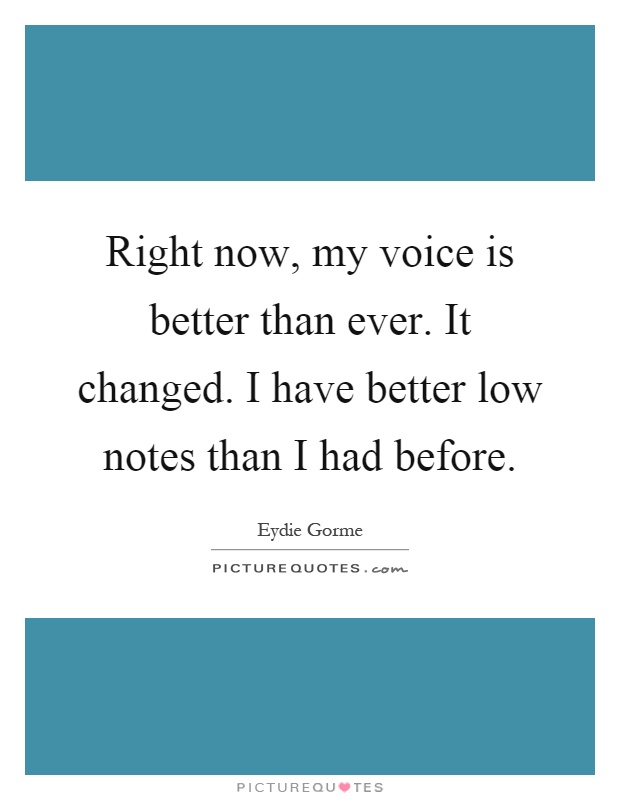 Right now, my voice is better than ever. It changed. I have better low notes than I had before Picture Quote #1