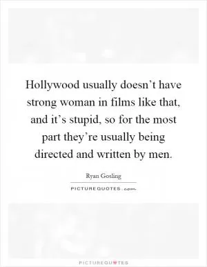 Hollywood usually doesn’t have strong woman in films like that, and it’s stupid, so for the most part they’re usually being directed and written by men Picture Quote #1