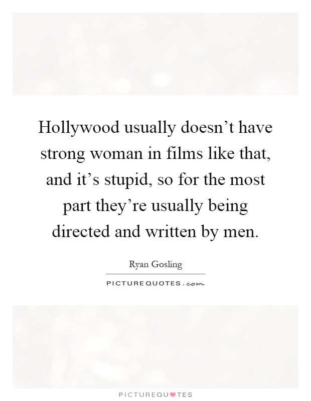 Hollywood usually doesn't have strong woman in films like that, and it's stupid, so for the most part they're usually being directed and written by men Picture Quote #1