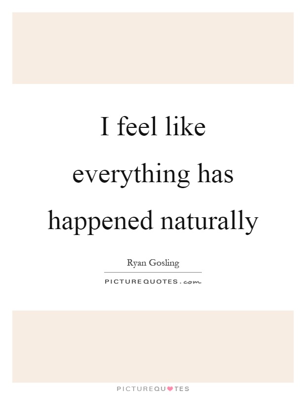 I feel like everything has happened naturally Picture Quote #1