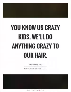 You know us crazy kids. We’ll do anything crazy to our hair Picture Quote #1