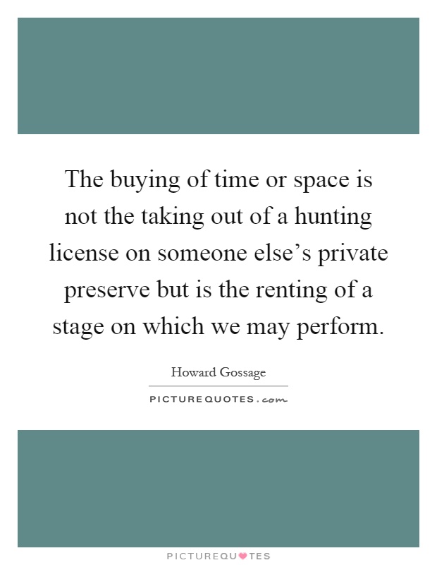 The buying of time or space is not the taking out of a hunting license on someone else's private preserve but is the renting of a stage on which we may perform Picture Quote #1
