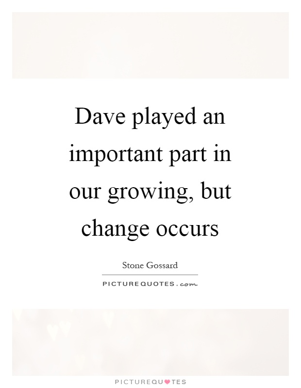 Dave played an important part in our growing, but change occurs Picture Quote #1