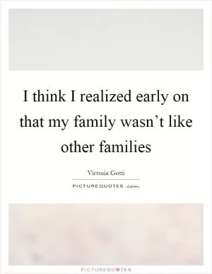 I think I realized early on that my family wasn’t like other families Picture Quote #1