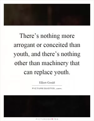 There’s nothing more arrogant or conceited than youth, and there’s nothing other than machinery that can replace youth Picture Quote #1