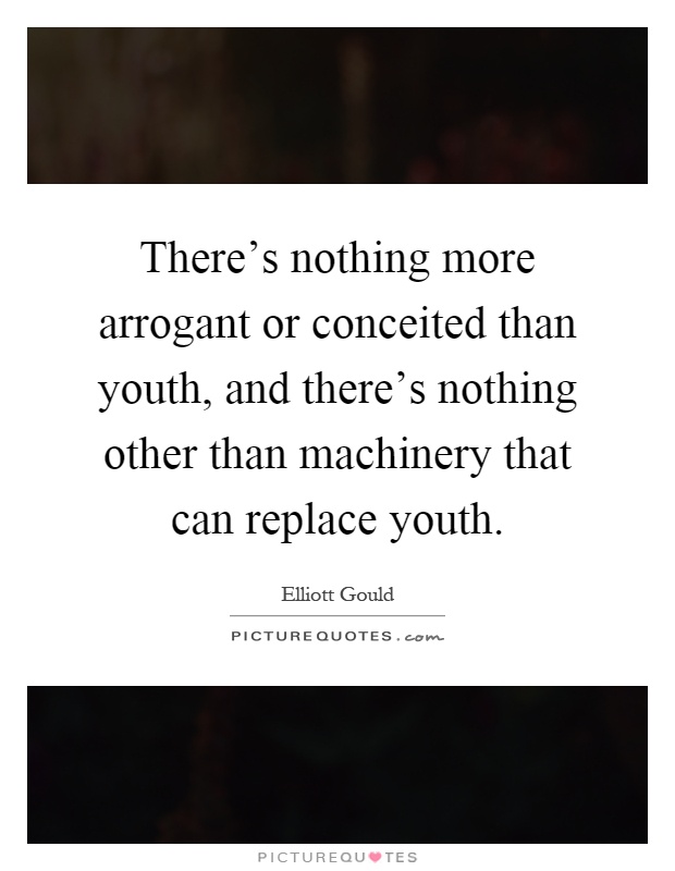 There's nothing more arrogant or conceited than youth, and there's nothing other than machinery that can replace youth Picture Quote #1