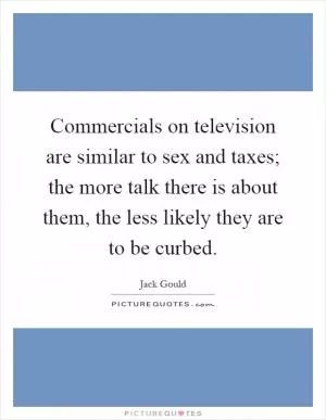 Commercials on television are similar to sex and taxes; the more talk there is about them, the less likely they are to be curbed Picture Quote #1