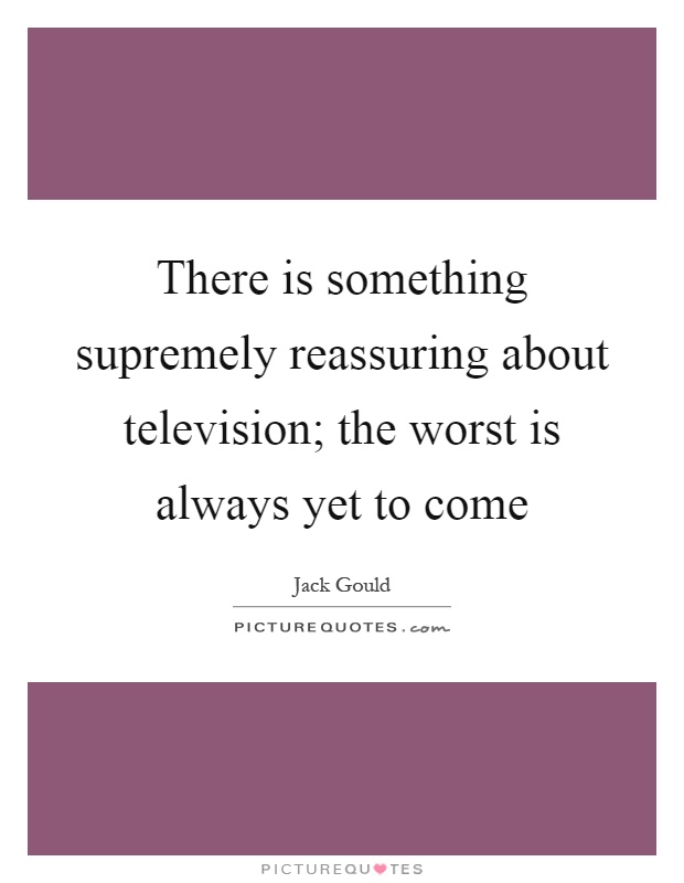 There is something supremely reassuring about television; the worst is always yet to come Picture Quote #1