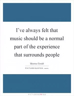 I’ve always felt that music should be a normal part of the experience that surrounds people Picture Quote #1